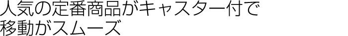 人気の定番商品がキャスター付きで移動がスムーズ