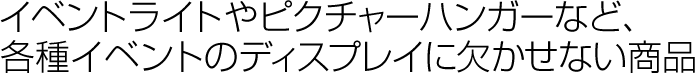 イベントやピクチャーハンガーなど、各種イベントのディスプレイに欠かせない商品