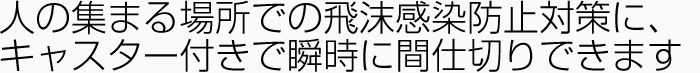 人の集まる場所での飛沫感染防止対策に、キャスター付きで瞬時に間仕切りできます