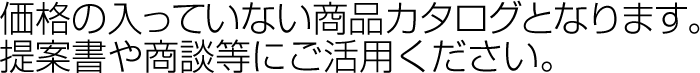 価格の入っていない商品カタログとなります。提案書や商談等にご活用ください。