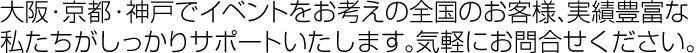 大阪・京都・神戸でイベントをお考えの全国のお客様、実績豊富な私たちがしっかりサポートいたします。気軽にお問合せください。